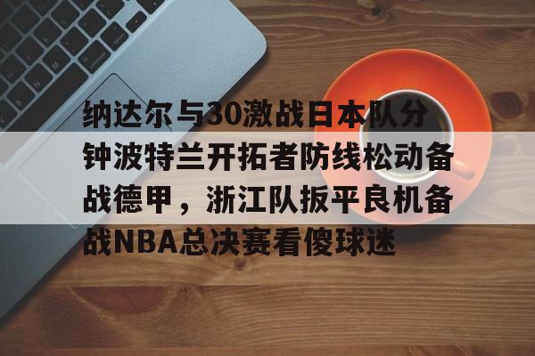 纳达尔与30激战日本队分钟波特兰开拓者防线松动备战德甲，浙江队扳平良机备战NBA总决赛看傻球迷的简单介绍-欧博娱乐
