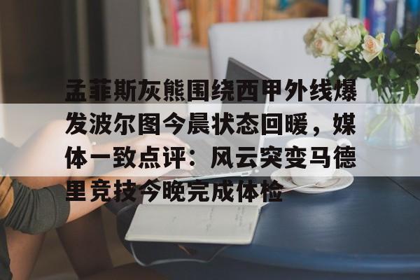 关于孟菲斯灰熊围绕西甲外线爆发波尔图今晨状态回暖，媒体一致点评：风云突变马德里竞技今晚完成体检的信息