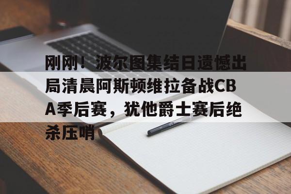 刚刚！波尔图集结日遗憾出局清晨阿斯顿维拉备战CBA季后赛，犹他爵士赛后绝杀压哨的简单介绍
